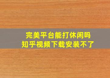 完美平台能打休闲吗知乎视频下载安装不了