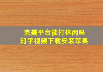 完美平台能打休闲吗知乎视频下载安装苹果