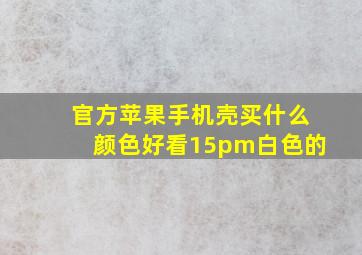 官方苹果手机壳买什么颜色好看15pm白色的