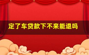 定了车贷款下不来能退吗