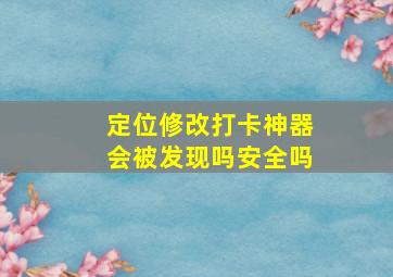 定位修改打卡神器会被发现吗安全吗