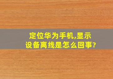 定位华为手机,显示设备离线是怎么回事?