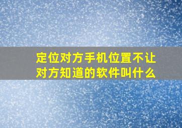 定位对方手机位置不让对方知道的软件叫什么