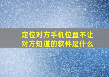 定位对方手机位置不让对方知道的软件是什么