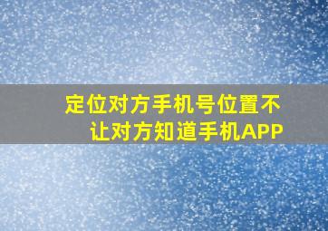 定位对方手机号位置不让对方知道手机APP