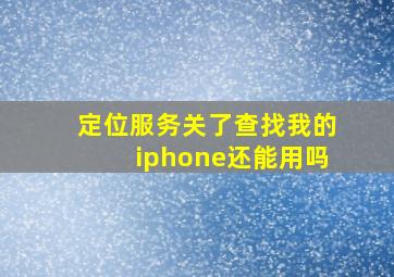 定位服务关了查找我的iphone还能用吗