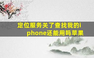 定位服务关了查找我的iphone还能用吗苹果