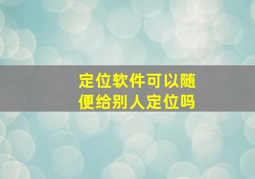 定位软件可以随便给别人定位吗