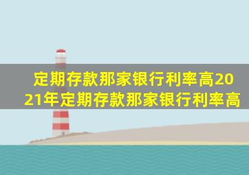 定期存款那家银行利率高2021年定期存款那家银行利率高