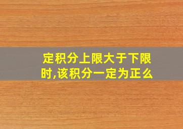 定积分上限大于下限时,该积分一定为正么