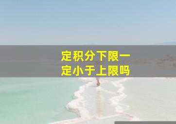 定积分下限一定小于上限吗