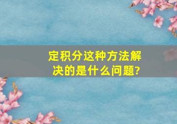 定积分这种方法解决的是什么问题?