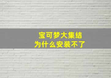 宝可梦大集结为什么安装不了