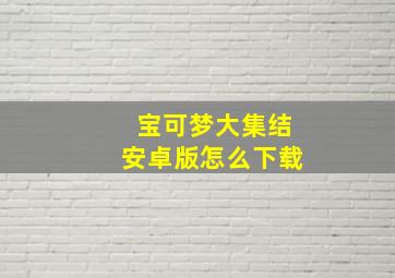 宝可梦大集结安卓版怎么下载