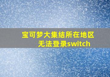 宝可梦大集结所在地区无法登录switch