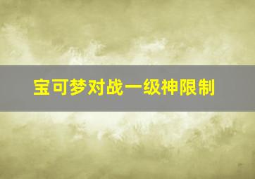 宝可梦对战一级神限制