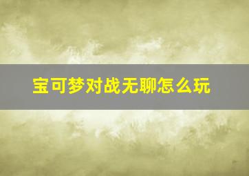 宝可梦对战无聊怎么玩