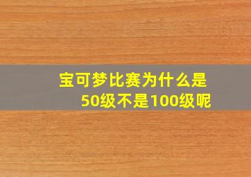 宝可梦比赛为什么是50级不是100级呢