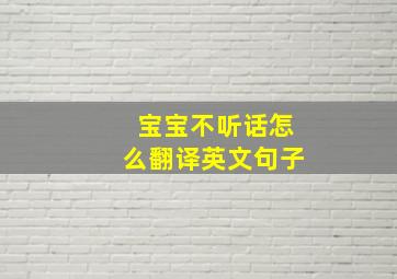 宝宝不听话怎么翻译英文句子