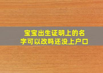 宝宝出生证明上的名字可以改吗还没上户口