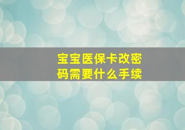 宝宝医保卡改密码需要什么手续