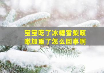 宝宝吃了冰糖雪梨咳嗽加重了怎么回事啊