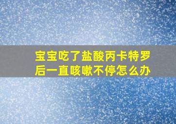 宝宝吃了盐酸丙卡特罗后一直咳嗽不停怎么办