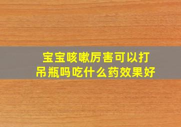 宝宝咳嗽厉害可以打吊瓶吗吃什么药效果好