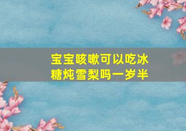 宝宝咳嗽可以吃冰糖炖雪梨吗一岁半