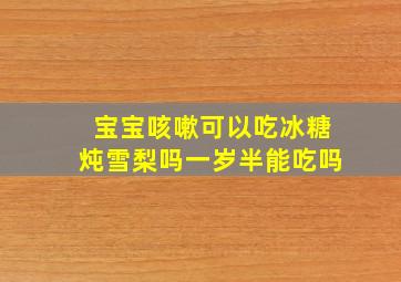 宝宝咳嗽可以吃冰糖炖雪梨吗一岁半能吃吗