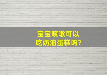 宝宝咳嗽可以吃奶油蛋糕吗?