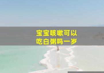 宝宝咳嗽可以吃白粥吗一岁