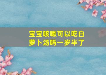 宝宝咳嗽可以吃白萝卜汤吗一岁半了