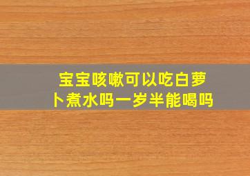 宝宝咳嗽可以吃白萝卜煮水吗一岁半能喝吗