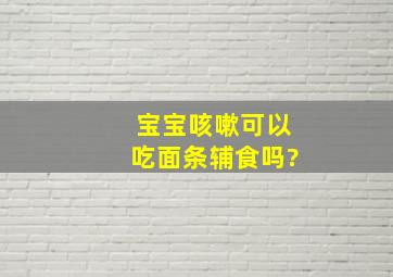 宝宝咳嗽可以吃面条辅食吗?