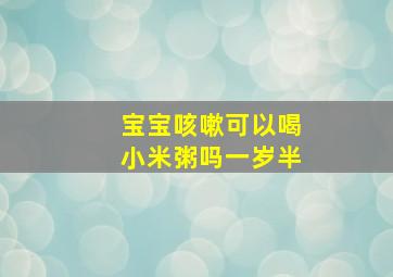 宝宝咳嗽可以喝小米粥吗一岁半