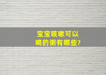 宝宝咳嗽可以喝的粥有哪些?