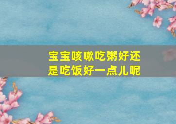 宝宝咳嗽吃粥好还是吃饭好一点儿呢