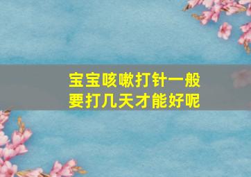 宝宝咳嗽打针一般要打几天才能好呢