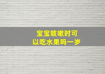 宝宝咳嗽时可以吃水果吗一岁