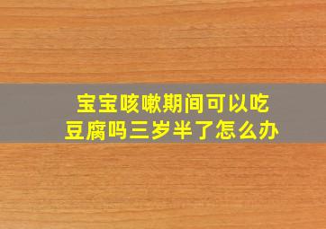 宝宝咳嗽期间可以吃豆腐吗三岁半了怎么办