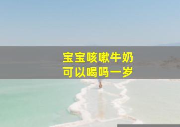 宝宝咳嗽牛奶可以喝吗一岁