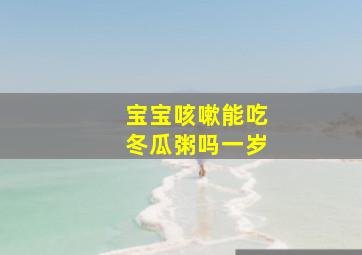 宝宝咳嗽能吃冬瓜粥吗一岁