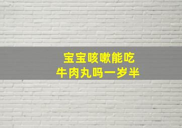 宝宝咳嗽能吃牛肉丸吗一岁半