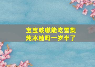 宝宝咳嗽能吃雪梨炖冰糖吗一岁半了