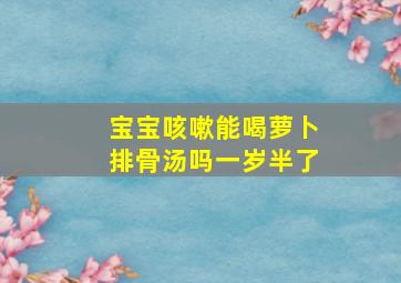 宝宝咳嗽能喝萝卜排骨汤吗一岁半了