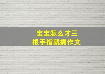 宝宝怎么才三根手指就痛作文