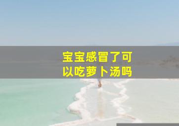 宝宝感冒了可以吃萝卜汤吗