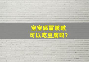 宝宝感冒咳嗽可以吃豆腐吗?