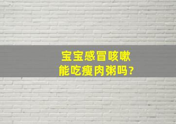 宝宝感冒咳嗽能吃瘦肉粥吗?